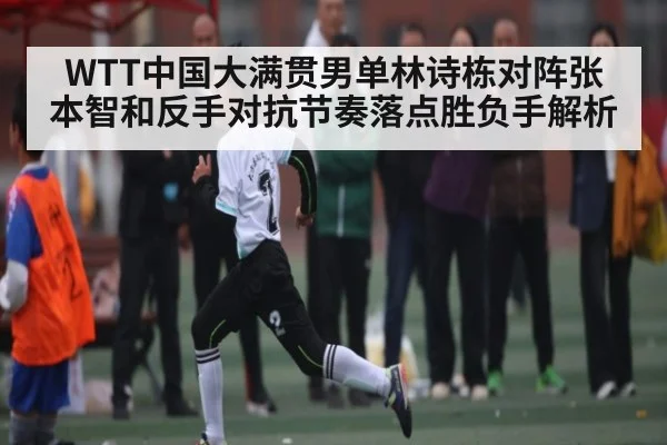 WTT中国大满贯男单林诗栋对阵张本智和反手对抗节奏落点胜负手解析